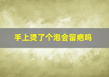 手上烫了个泡会留疤吗