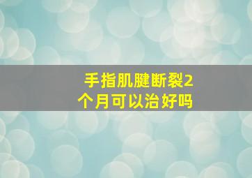 手指肌腱断裂2个月可以治好吗