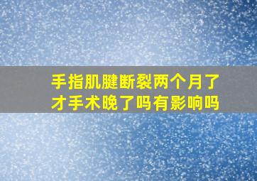 手指肌腱断裂两个月了才手术晚了吗有影响吗