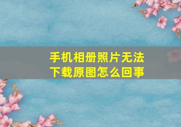 手机相册照片无法下载原图怎么回事