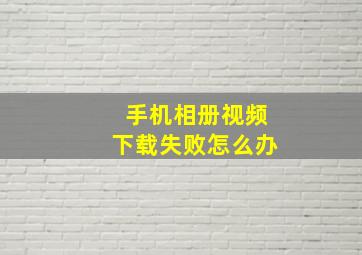 手机相册视频下载失败怎么办