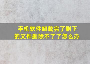 手机软件卸载完了剩下的文件删除不了了怎么办