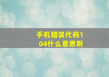 手机错误代码104什么意思啊