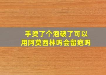 手烫了个泡破了可以用阿莫西林吗会留疤吗