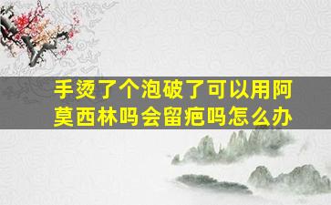 手烫了个泡破了可以用阿莫西林吗会留疤吗怎么办