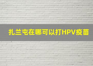 扎兰屯在哪可以打HPV疫苗