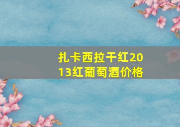 扎卡西拉干红2013红葡萄酒价格