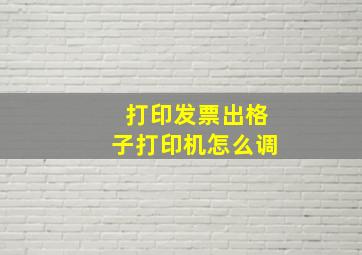 打印发票出格子打印机怎么调