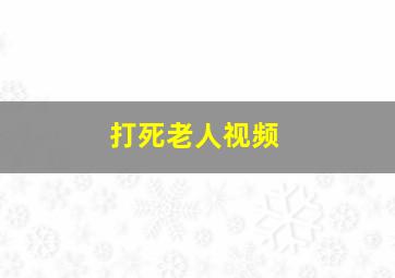 打死老人视频