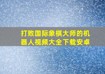 打败国际象棋大师的机器人视频大全下载安卓