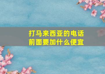 打马来西亚的电话前面要加什么便宜