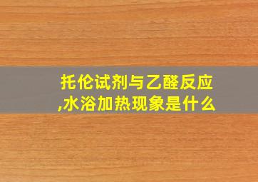 托伦试剂与乙醛反应,水浴加热现象是什么