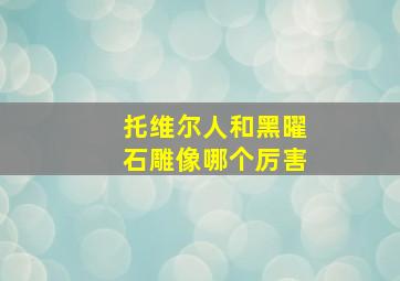 托维尔人和黑曜石雕像哪个厉害