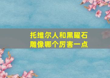 托维尔人和黑曜石雕像哪个厉害一点