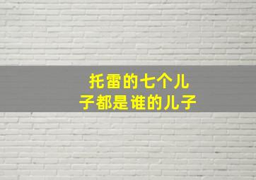 托雷的七个儿子都是谁的儿子