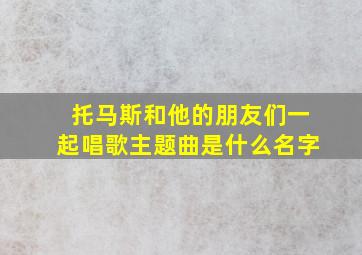 托马斯和他的朋友们一起唱歌主题曲是什么名字