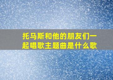 托马斯和他的朋友们一起唱歌主题曲是什么歌