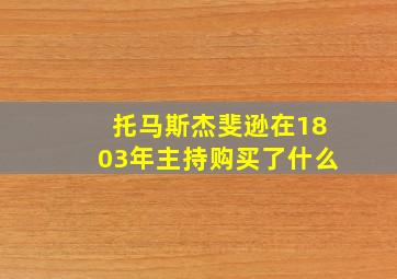 托马斯杰斐逊在1803年主持购买了什么