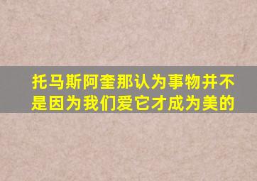 托马斯阿奎那认为事物并不是因为我们爱它才成为美的