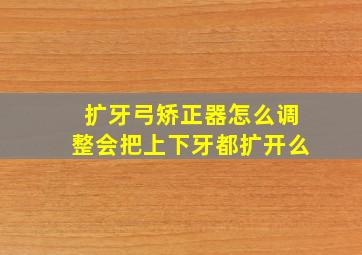 扩牙弓矫正器怎么调整会把上下牙都扩开么