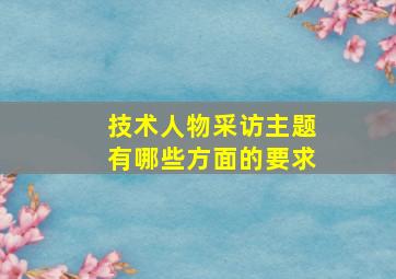 技术人物采访主题有哪些方面的要求