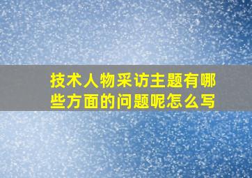 技术人物采访主题有哪些方面的问题呢怎么写