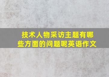 技术人物采访主题有哪些方面的问题呢英语作文