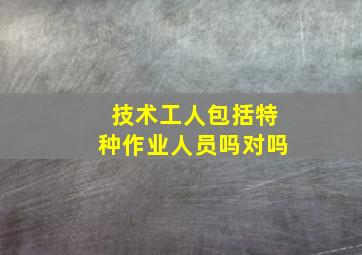 技术工人包括特种作业人员吗对吗