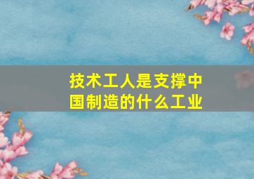 技术工人是支撑中国制造的什么工业