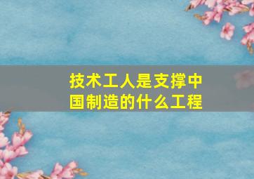 技术工人是支撑中国制造的什么工程