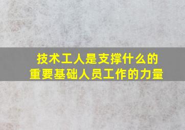 技术工人是支撑什么的重要基础人员工作的力量