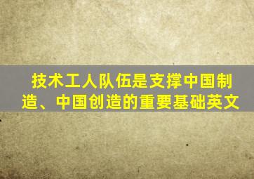 技术工人队伍是支撑中国制造、中国创造的重要基础英文