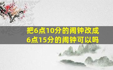 把6点10分的闹钟改成6点15分的闹钟可以吗