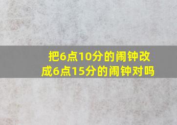 把6点10分的闹钟改成6点15分的闹钟对吗