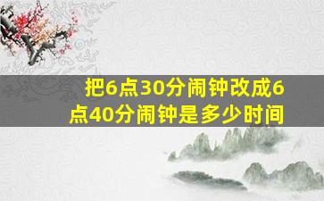 把6点30分闹钟改成6点40分闹钟是多少时间