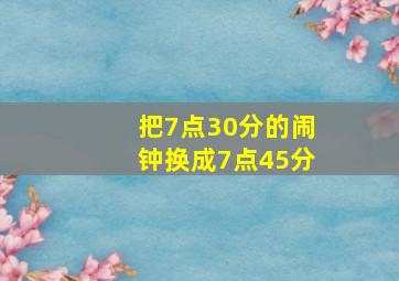 把7点30分的闹钟换成7点45分