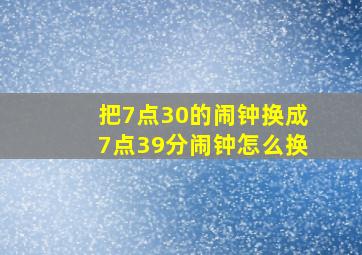 把7点30的闹钟换成7点39分闹钟怎么换