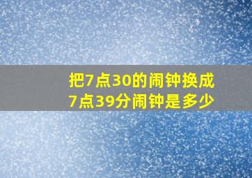 把7点30的闹钟换成7点39分闹钟是多少