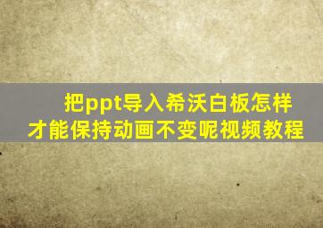 把ppt导入希沃白板怎样才能保持动画不变呢视频教程