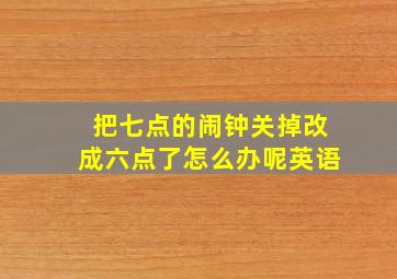 把七点的闹钟关掉改成六点了怎么办呢英语