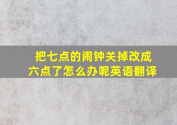 把七点的闹钟关掉改成六点了怎么办呢英语翻译