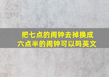 把七点的闹钟去掉换成六点半的闹钟可以吗英文