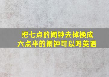 把七点的闹钟去掉换成六点半的闹钟可以吗英语