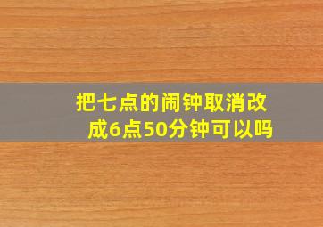 把七点的闹钟取消改成6点50分钟可以吗