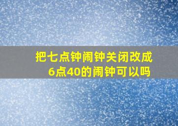 把七点钟闹钟关闭改成6点40的闹钟可以吗