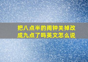 把八点半的闹钟关掉改成九点了吗英文怎么说