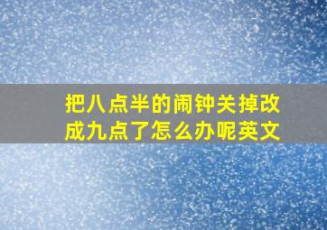 把八点半的闹钟关掉改成九点了怎么办呢英文