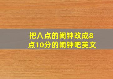 把八点的闹钟改成8点10分的闹钟吧英文