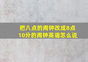 把八点的闹钟改成8点10分的闹钟英语怎么说