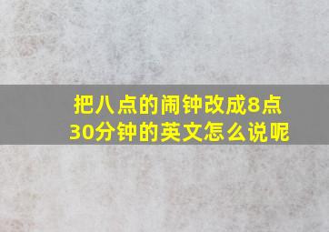 把八点的闹钟改成8点30分钟的英文怎么说呢